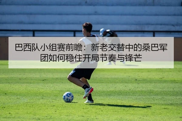 巴西队小组赛前瞻：新老交替中的桑巴军团如何稳住开局节奏与锋芒