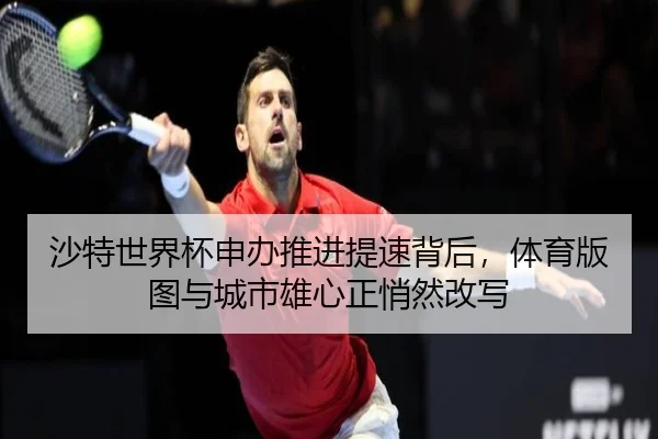 沙特世界杯申办推进提速背后，体育版图与城市雄心正悄然改写 | bet365